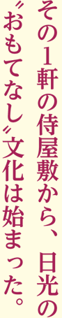 その1軒の侍屋敷から、日光の おもてなし 文化は始まった。