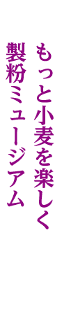 もっと小麦を楽しく 製粉ミュージアム