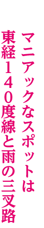 マニアックなスポットは東経140度線と雨の三叉路