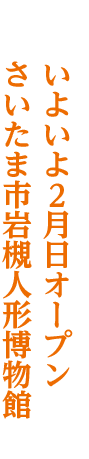 いよいよ2月22日オープンさいたま市岩槻人形博物館